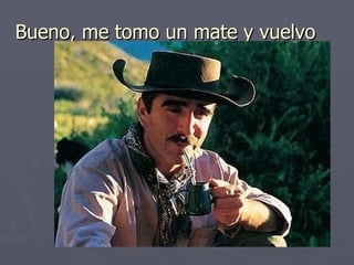 Bueno, me tomo un mate y vuelvo 