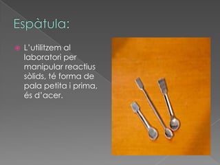    L’utilitzem al
    laboratori per
    manipular reactius
    sòlids, té forma de
    pala petita i prima,
    és d’acer.
 