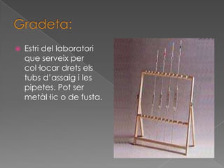   Estri del laboratori
    que serveix per
    col·locar drets els
    tubs d’assaig i les
    pipetes. Pot ser
    metàl·lic o de fusta.
 