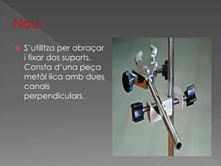    S’utilitza per abraçar
    i fixar dos suports.
    Consta d’una peça
    metàl·lica amb dues
    canals
    perpendiculars.
 