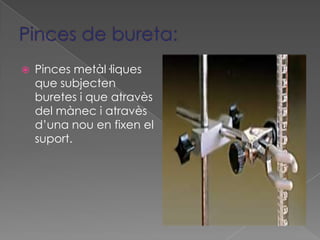    Pinces metàl·liques
    que subjecten
    buretes i que atravès
    del mànec i atravès
    d’una nou en fixen el
    suport.
 