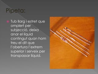    Tub llarg i estret que
    omplert per
    subjecció, deixa
    anar el líquid
    contingut quan hom
    treu el dit que
    l’obertura l’extrem
    superior i serveix per
    transpassar líquid.
 