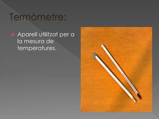    Aparell utilitzat per a
    la mesura de
    temperatures.
 