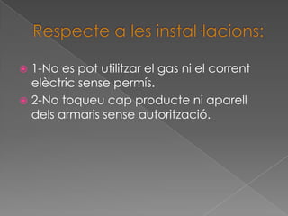  1-No es pot utilitzar el gas ni el corrent
  elèctric sense permís.
 2-No toqueu cap producte ni aparell
  dels armaris sense autorització.
 