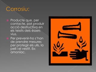   Producte que, per
    contacte, pot produir
    acció destructiva en
    els teixits dels éssers
    vius.
   Per prevenir-ho s’han
    de prendre mesures
    per protegir els ulls, la
    pell i el vestit. Ex:
    amoníac.
 