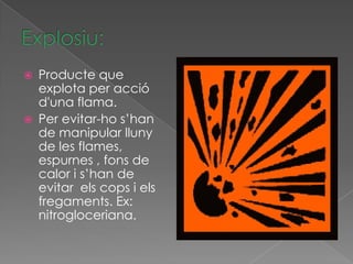   Producte que
    explota per acció
    d'una flama.
   Per evitar-ho s’han
    de manipular lluny
    de les flames,
    espurnes , fons de
    calor i s’han de
    evitar els cops i els
    fregaments. Ex:
    nitrogloceriana.
 