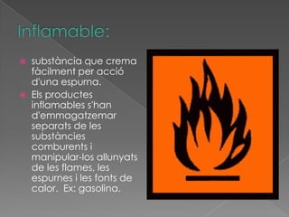    substància que crema
    fàcilment per acció
    d'una espurna.
   Els productes
    inflamables s'han
    d'emmagatzemar
    separats de les
    substàncies
    comburents i
    manipular-los allunyats
    de les flames, les
    espurnes i les fonts de
    calor. Ex: gasolina.
 