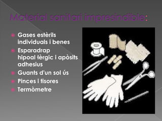    Gases estèrils
    individuals i benes
   Esparadrap
    hipoal·lèrgic i apòsits
    adhesius
   Guants d'un sol ús
   Pinces i tisores
   Termòmetre
 