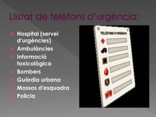    Hospital (servei
    d'urgències)
   Ambulàncies
   Informació
    toxicològica
   Bombers
   Guàrdia urbana
   Mossos d'esquadra
   Policia
 