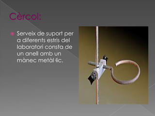    Serveix de suport per
    a diferents estris del
    laboratori consta de
    un anell amb un
    mànec metàl·lic.
 