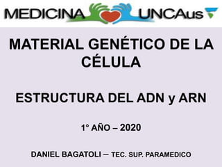 MATERIAL GENÉTICO DE LA
CÉLULA
ESTRUCTURA DEL ADN y ARN
1° AÑO – 2020
DANIEL BAGATOLI – TEC. SUP. PARAMEDICO
 