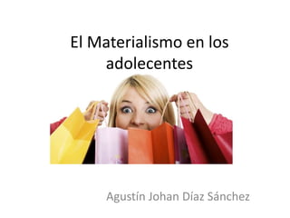 El Materialismo en los
adolecentes
Agustín Johan Díaz Sánchez
 