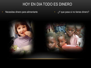 HOY EN DIA TODO ES DINERO
• Necesitas dinero para alimentarte   • ¿Y que pasa si no tienes dinero?
 