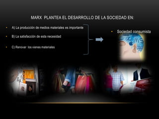 MARX PLANTEA EL DESARROLLO DE LA SOCIEDAD EN:

•   A) La producción de medios materiales es importante
                                                          •   Sociedad consumista
•   B) La satisfacción de esta necesidad


•   C) Renovar los vienes materiales
 