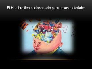 El Hombre tiene cabeza solo para cosas materiales
 