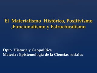 El Materialismo Histórico, Positivismo 
,Funcionalismo y Estructuralismo 
Dpto. Historia y Geopolítica 
Materia : Epistemología de la Ciencias sociales 
 