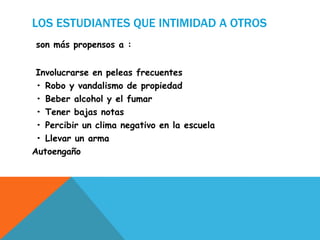 LOS ESTUDIANTES QUE INTIMIDAD A OTROS
son más propensos a :
Involucrarse en peleas frecuentes
• Robo y vandalismo de propiedad
• Beber alcohol y el fumar
• Tener bajas notas
• Percibir un clima negativo en la escuela
• Llevar un arma
Autoengaño
 