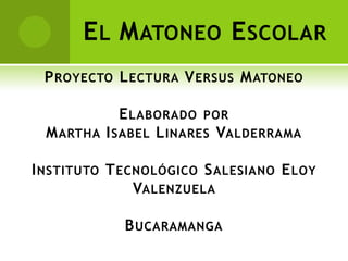 El Matoneo Escolar Proyecto Lectura Versus Matoneo Elaborado por  Martha Isabel Linares Valderrama Instituto Tecnológico Salesiano Eloy Valenzuela  Bucaramanga 