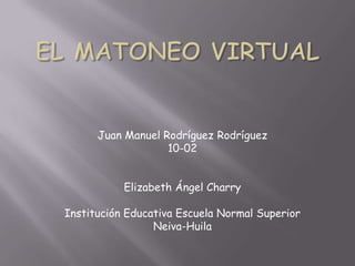 Juan Manuel Rodríguez Rodríguez
                   10-02


           Elizabeth Ángel Charry

Institución Educativa Escuela Normal Superior
                 Neiva-Huila
 