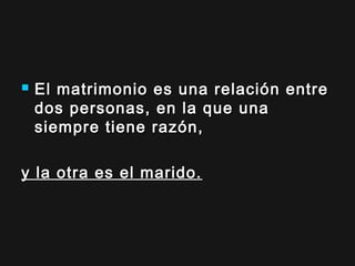 

El matrimonio es una relación entre
dos personas, en la que una
siempre tiene razón, 

y la otra es el marido.

 