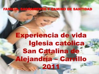 FAMILIA, SACRAMENTO Y CAMINO DE SANTIDAD




     Experiencia de vida
         Iglesia católica
       San Catalina de
     Alejandría – Carrillo
             2011
 