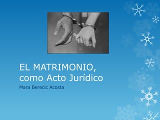 EL MATRIMONIO, 
como Acto Jurídico 
Mara Berecic Acosta 
 