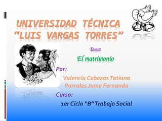 UNIVERSIDAD TÉCNICA 
“LUIS VARGAS TORRES” 
Tema: 
El matrimonio 
Por: 
Valencia Cabezas Tatiana 
Parrales Jame Fernanda 
Curso: 
1er Ciclo “B” Trabajo Social 
 