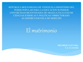 REPUBLICA BOLIVARIANA DE VENEZUELA MINISTERIO DEL 
PODER POPULAR PARA LA EDUCACION SUPERIOR 
UNIVERCIDAD BICENTENARIA DE ARAGUA FACULTAD DE 
CIENCIAS JURIDICAS Y POLITICAS VIRRECTORADO 
ACADEMICO ESCUELA DE DERECHO 
El matrimonio 
MILDRED GUEVARA 
C.I: 13.134.934 
 