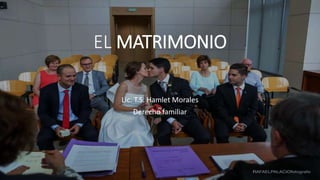 EL MATRIMONIO
Lic. T.S. Hamlet Morales
Derecho familiar
 