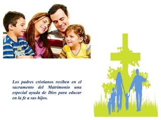 Los padres cristianos reciben en el
sacramento del Matrimonio una
especial ayuda de Dios para educar
en la fe a sus hijos.
 
