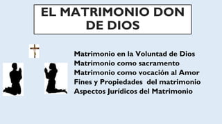 EL MATRIMONIO DON
DE DIOS
Matrimonio en la Voluntad de Dios
Matrimonio como sacramento
Matrimonio como vocación al Amor
Fines y Propiedades del matrimonio
Aspectos Jurídicos del Matrimonio
 