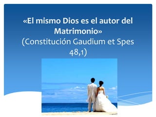 «El mismo Dios es el autor del
Matrimonio»
(Constitución Gaudium et Spes
48,1)
 