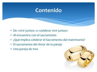 De «vivir juntos» a «celebrar vivir juntos»
Al encuentro con el sacramento
¿Qué implica celebrar el Sacramento del matrimonio?
El sacramento del Amor de la pareja
Una pareja de tres
Contenido
 
