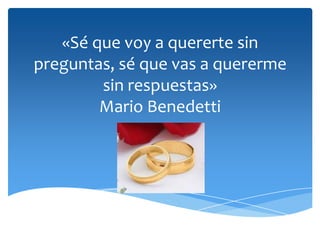 «Sé que voy a quererte sin
preguntas, sé que vas a quererme
sin respuestas»
Mario Benedetti
 