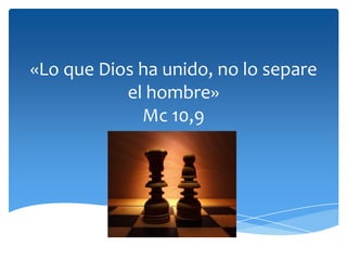 «Lo que Dios ha unido, no lo separe
el hombre»
Mc 10,9
 