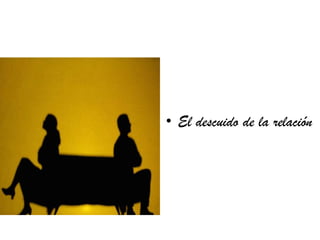 • El descuido de la relación
 