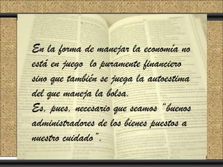 Click to add Title
  En la forma de manejar la economía no
Click to add Text
  está en juego lo puramente financiero
  sino que también se juega la autoestima
  del que maneja la bolsa.
  Es, pues, necesario que seamos “buenos
  administradores de los bienes puestos a
  nuestro cuidado”.
 