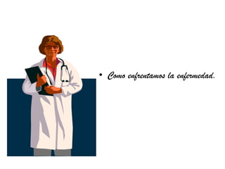 • Como enfrentamos la enfermedad.
 