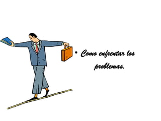 • Como enfrentar los
     problemas.
 