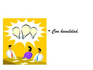 • Con humildad.
 