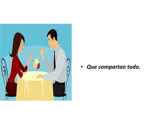 • Que compartan todo.
 