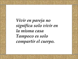 Vivir en pareja no
significa solo vivir en
la misma casa
Tampoco es solo
compartir el cuerpo.
 