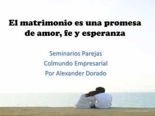 El matrimonio es una promesa
    de amor, fe y esperanza

         Seminarios Parejas
       Colmundo Empresarial
       Por Alexander Dorado
 
