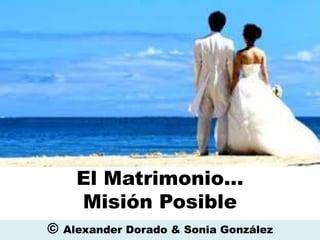 El Matrimonio…
Misión Posible
© Alexander Dorado & Sonia González
 