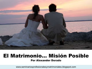 El Matrimonio… Misión Posible
Por Alexander Dorado
www.seminariosprofesionalesymatrimoniales.blogspot.com
 