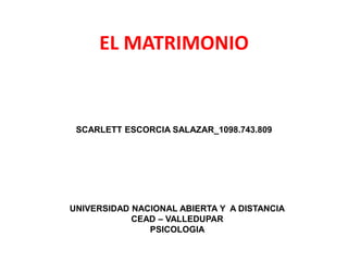 EL MATRIMONIO
SCARLETT ESCORCIA SALAZAR_1098.743.809
UNIVERSIDAD NACIONAL ABIERTA Y A DISTANCIA
CEAD – VALLEDUPAR
PSICOLOGIA
 