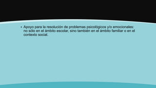  Apoyo para la resolución de problemas psicológicos y/o emocionales:
no sólo en el ámbito escolar, sino también en el ámbito familiar o en el
contexto social.
 