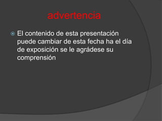 advertenciaEl contenido de esta presentación puede cambiar de esta fecha ha el día de exposición se le agrádese su comprensión