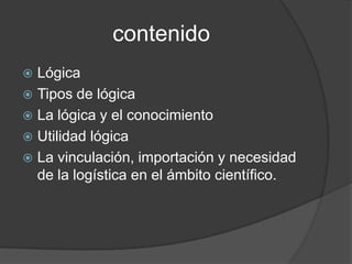 contenidoLógicaTipos de lógicaLa lógica y el conocimientoUtilidad lógicaLa vinculación, importación y necesidad de la logística en el ámbito científico.