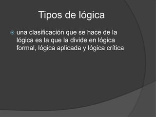 Tipos de lógicauna clasificación que se hace de la lógica es la que la divide en lógica formal, lógica aplicada y lógica crítica